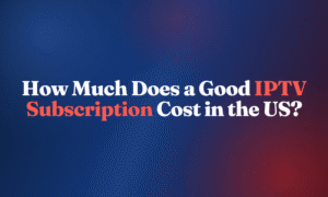 Good IPTV Subscription Cost in the US