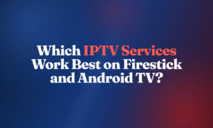 Which IPTV Services Work Best on Firestick and Android TV?