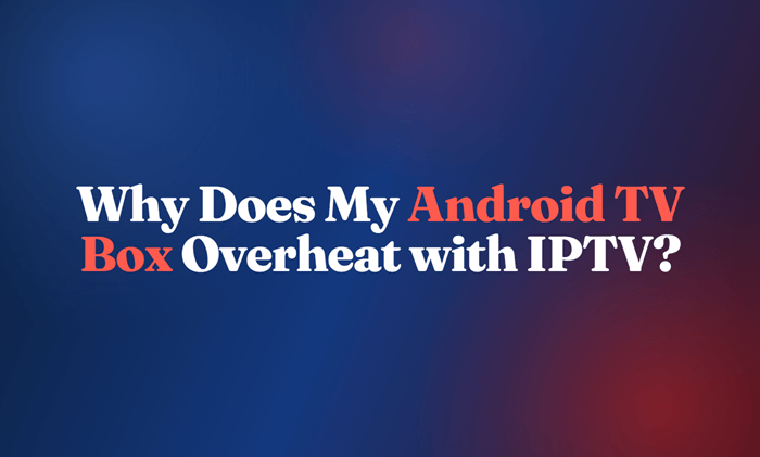 Why Your Android TV Box Overheats During IPTV